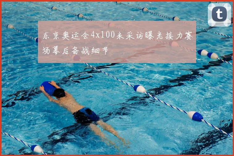 东京奥运会4x100米采访曝光接力赛场幕后备战细节