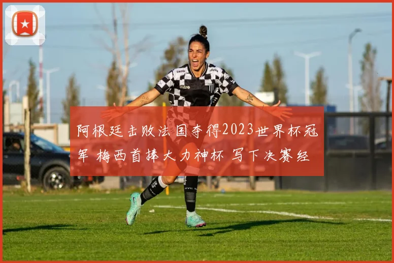 阿根廷击败法国夺得2023世界杯冠军 梅西首捧大力神杯 写下决赛经典时刻