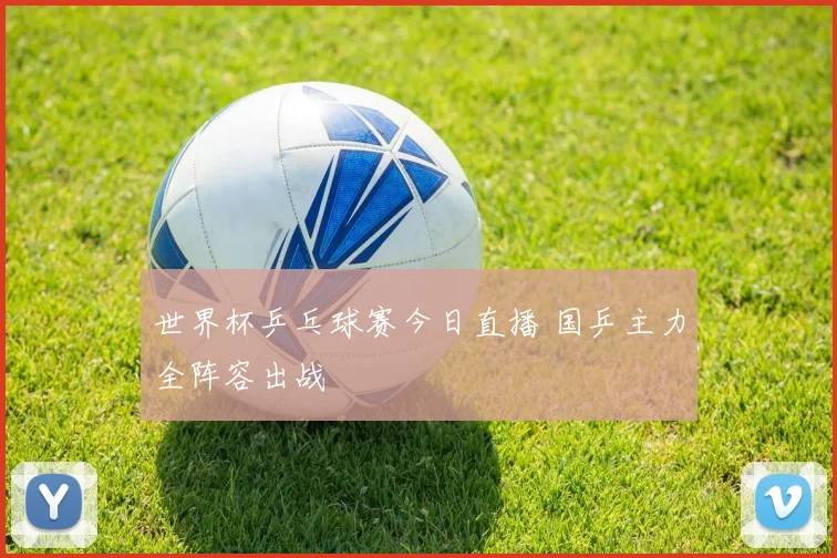 世界杯乒乓球赛今日直播 国乒主力全阵容出战