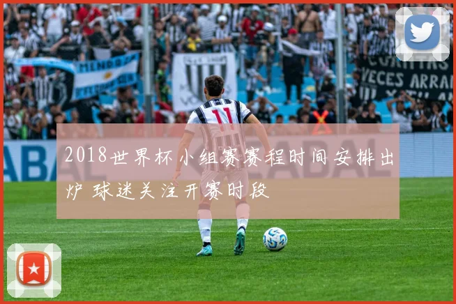 2018世界杯小组赛赛程时间安排出炉 球迷关注开赛时段