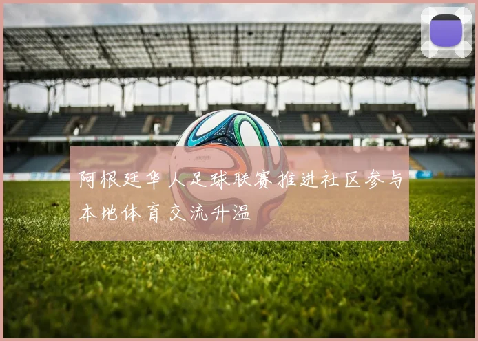 阿根廷华人足球联赛推进社区参与本地体育交流升温