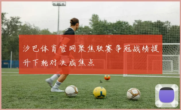 沙巴体育官网聚焦联赛争冠战绩提升下轮对决成焦点