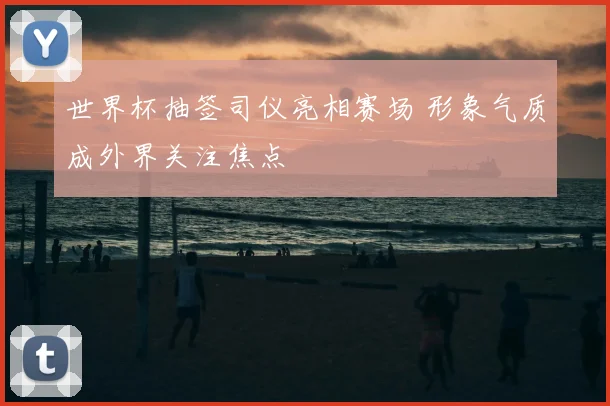 世界杯抽签司仪亮相赛场 形象气质成外界关注焦点