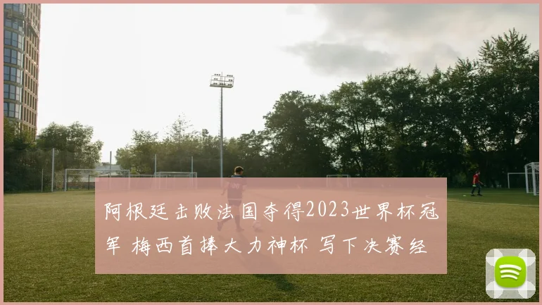 阿根廷击败法国夺得2023世界杯冠军 梅西首捧大力神杯 写下决赛经典时刻