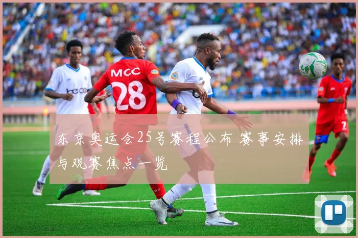 东京奥运会25号赛程公布 赛事安排与观赛焦点一览