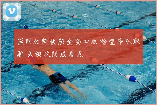篮网对阵快船全场回放 哈登率队取胜 关键攻防成看点