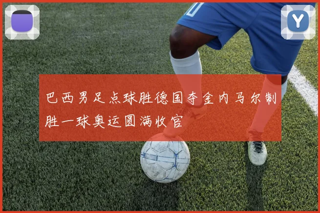 巴西男足点球胜德国夺金内马尔制胜一球奥运圆满收官