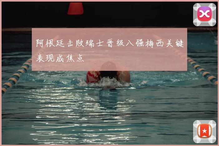 阿根廷击败瑞士晋级八强梅西关键表现成焦点