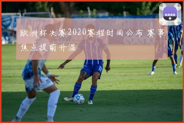欧洲杯决赛2020赛程时间公布 赛事焦点提前升温