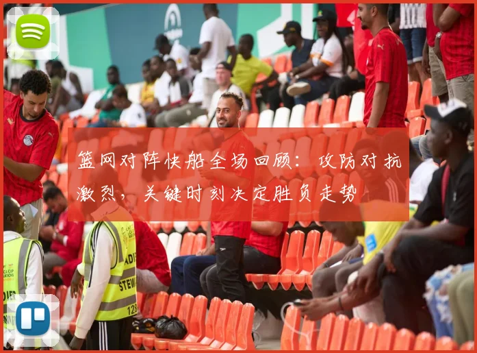 篮网对阵快船全场回顾：攻防对抗激烈，关键时刻决定胜负走势