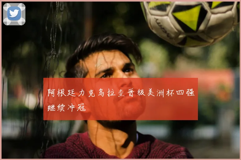 阿根廷力克乌拉圭晋级美洲杯四强继续冲冠