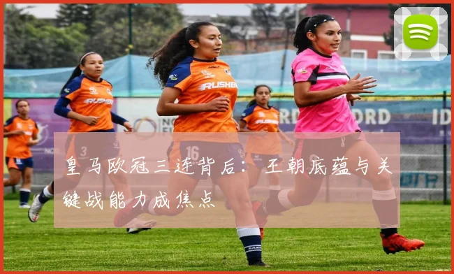 皇马欧冠三连背后:王朝底蕴与关键战能力成焦点