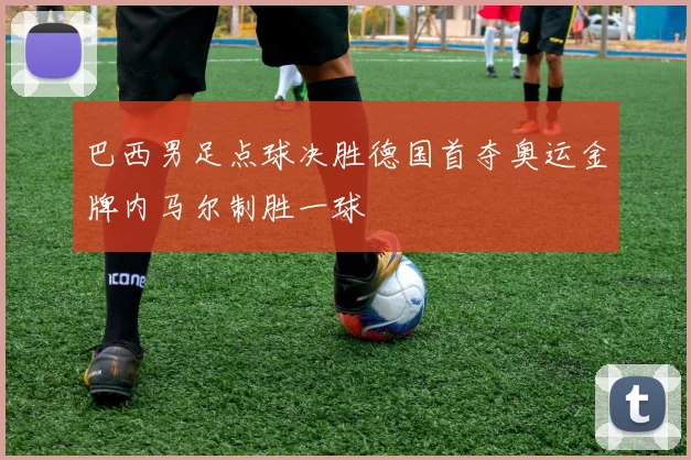 巴西男足点球决胜德国首夺奥运金牌内马尔制胜一球