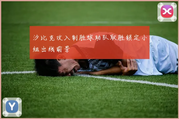 沙比克攻入制胜球助队取胜锁定小组出线前景