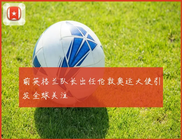 前英格兰队长出任伦敦奥运大使引发全球关注