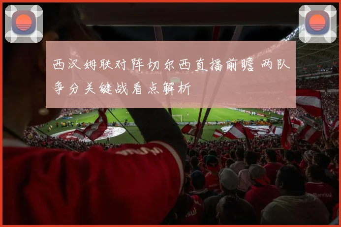 西汉姆联对阵切尔西直播前瞻 两队争分关键战看点解析