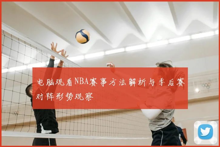 电脑观看NBA赛事方法解析与季后赛对阵形势观察