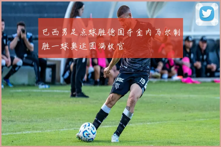 巴西男足点球胜德国夺金内马尔制胜一球奥运圆满收官