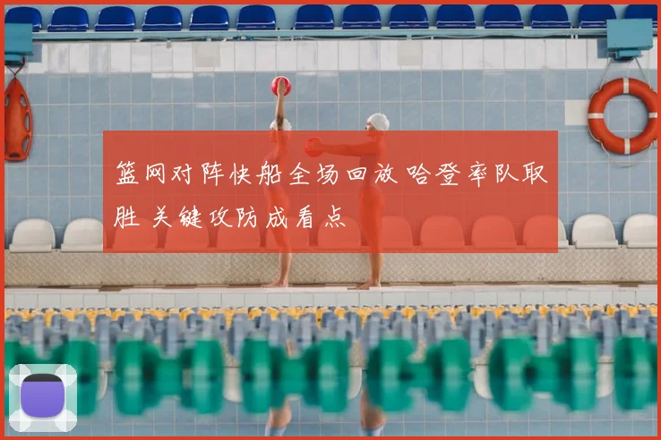 篮网对阵快船全场回放 哈登率队取胜 关键攻防成看点