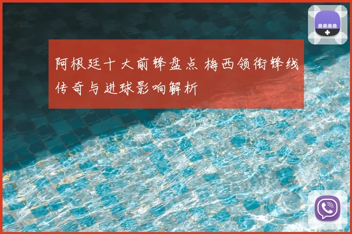阿根廷十大前锋盘点 梅西领衔锋线传奇与进球影响解析