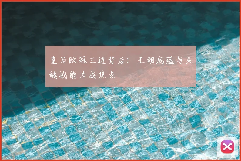 皇马欧冠三连背后：王朝底蕴与关键战能力成焦点