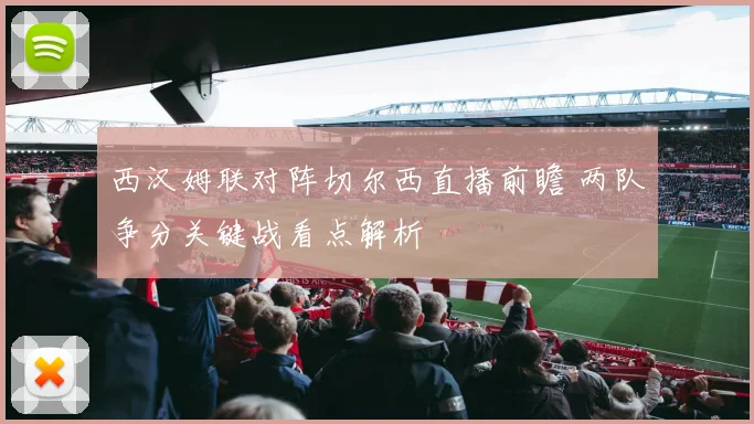 西汉姆联对阵切尔西直播前瞻 两队争分关键战看点解析