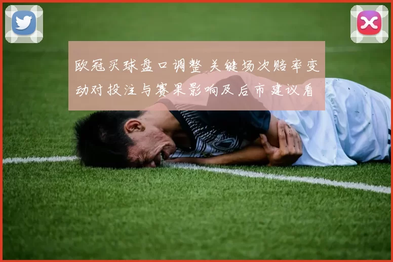 欧冠买球盘口调整 关键场次赔率变动对投注与赛果影响及后市建议看点