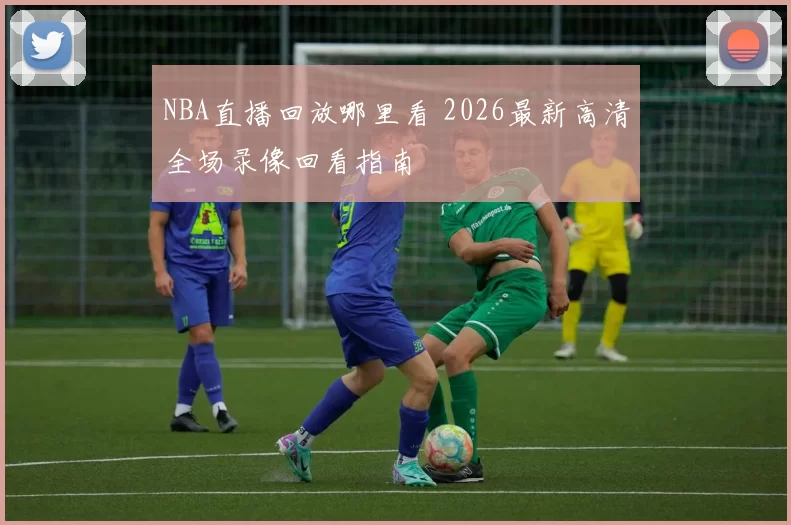 NBA直播回放哪里看 2026最新高清全场录像回看指南