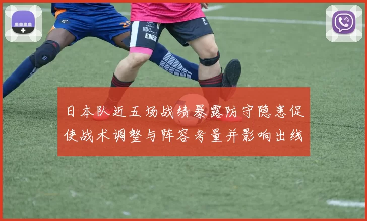 日本队近五场战绩暴露防守隐患促使战术调整与阵容考量并影响出线形势