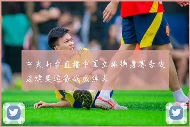 中央七台直播中国女排热身赛告捷后续奥运备战成焦点