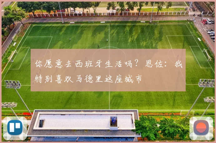 你愿意去西班牙生活吗？恩佐：我特别喜欢马德里这座城市