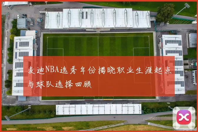 麦迪NBA选秀年份揭晓职业生涯起点与球队选择回顾