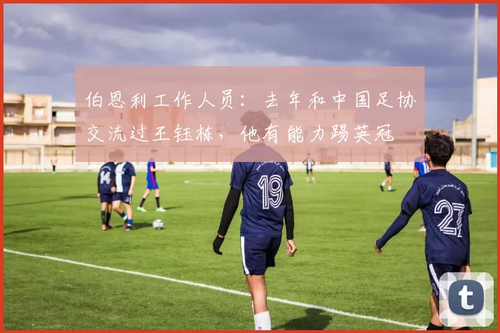 伯恩利工作人员：去年和中国足协交流过王钰栋，他有能力踢英冠