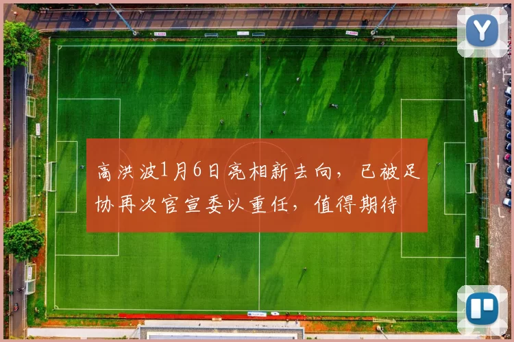 高洪波1月6日亮相新去向，已被足协再次官宣委以重任，值得期待