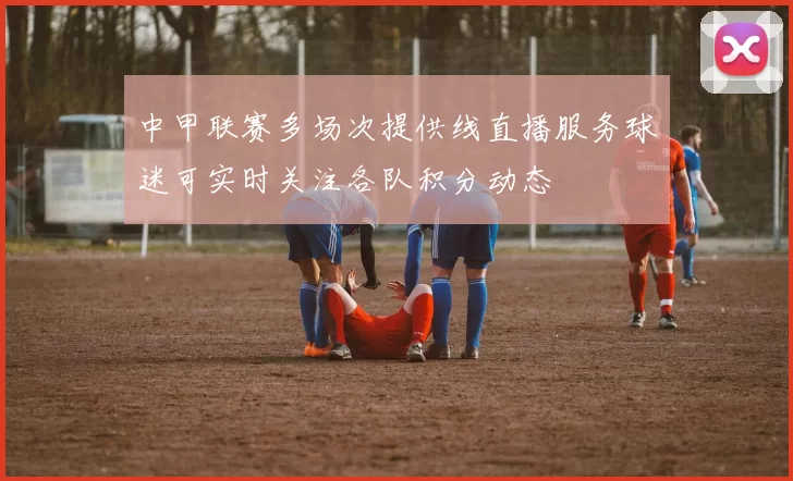 中甲联赛多场次提供线直播服务球迷可实时关注各队积分动态