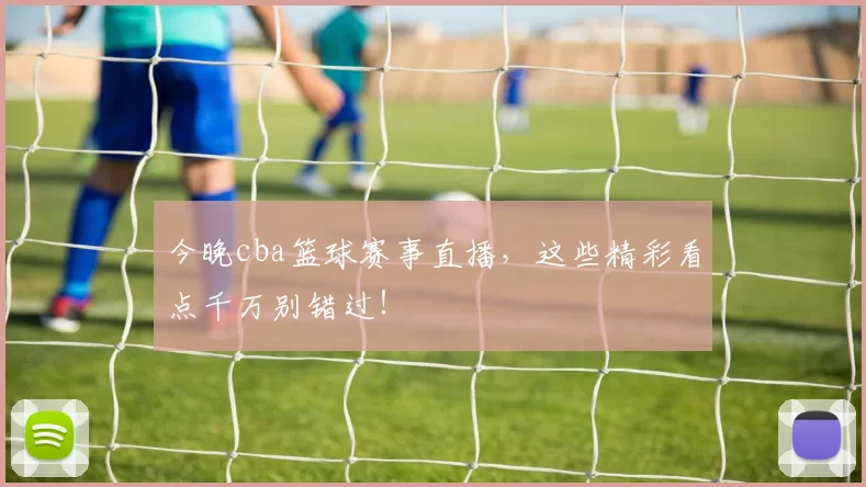 今晚cba篮球赛事直播，这些精彩看点千万别错过！