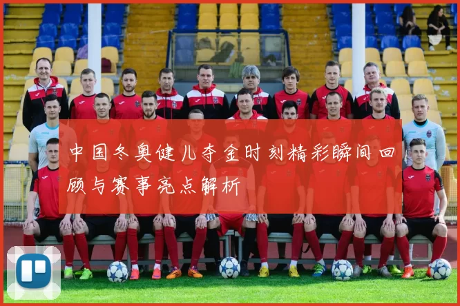 中国冬奥健儿夺金时刻精彩瞬间回顾与赛事亮点解析