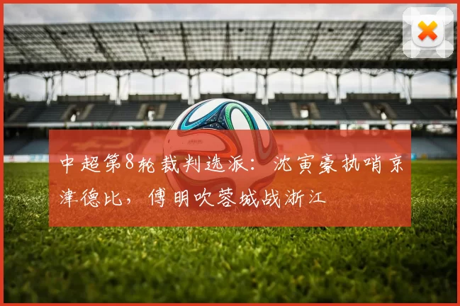 中超第8轮裁判选派：沈寅豪执哨京津德比，傅明吹蓉城战浙江