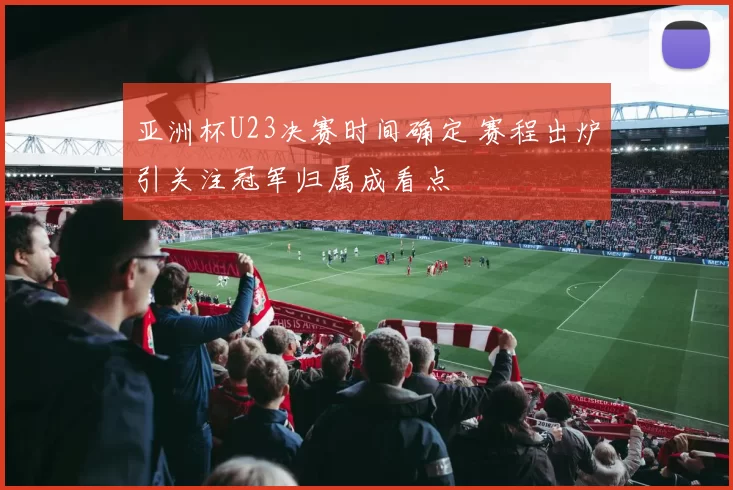亚洲杯U23决赛时间确定 赛程出炉引关注冠军归属成看点