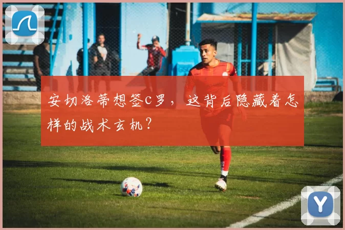 安切洛蒂想签c罗，这背后隐藏着怎样的战术玄机？