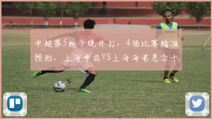 中超第5轮今晚开打，4场比赛精准预测，上海申花VS上海海港悬念十足_铜梁_赛季_山东泰山