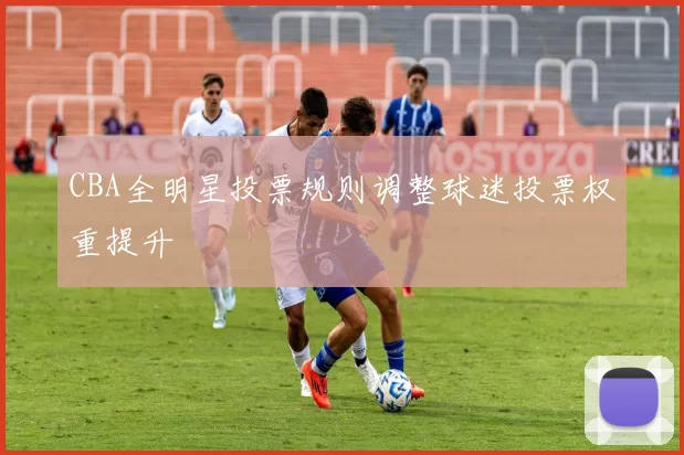 CBA全明星投票规则调整球迷投票权重提升