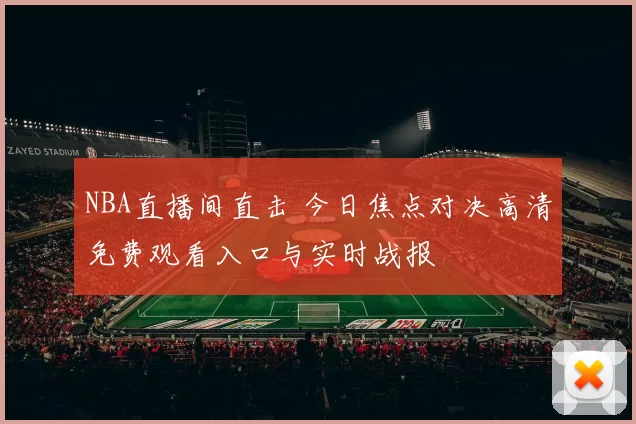 NBA直播间直击 今日焦点对决高清免费观看入口与实时战报