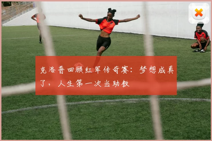 克洛普回顾红军传奇赛：梦想成真了，人生第一次当助教