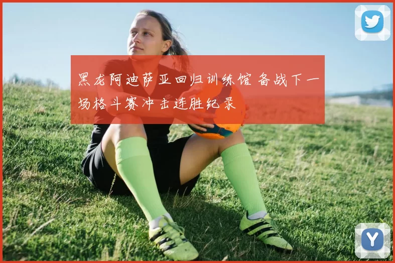 黑龙阿迪萨亚回归训练馆 备战下一场格斗赛冲击连胜纪录