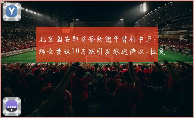 北京国安即将签约德甲替补中卫，转会费仅10万欧引发球迷热议_拉莫斯_汉堡队_赛季