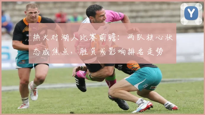 热火对湖人比赛前瞻：两队核心状态成焦点，胜负或影响排名走势