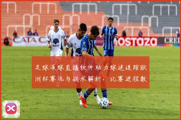 足球滚球直播软件助力球迷追踪欧洲杯赛况与战术解析，比赛进程数据更新提供实时参考
