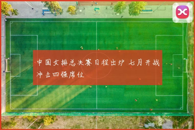 中国女排总决赛日程出炉 七月开战冲击四强席位