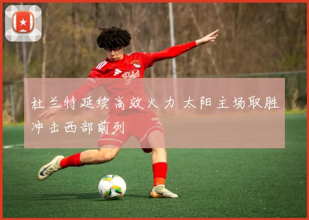 杜兰特延续高效火力 太阳主场取胜冲击西部前列